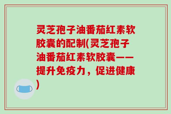灵芝孢子油番茄红素软胶囊的配制(灵芝孢子油番茄红素软胶囊——提升免疫力，促进健康)