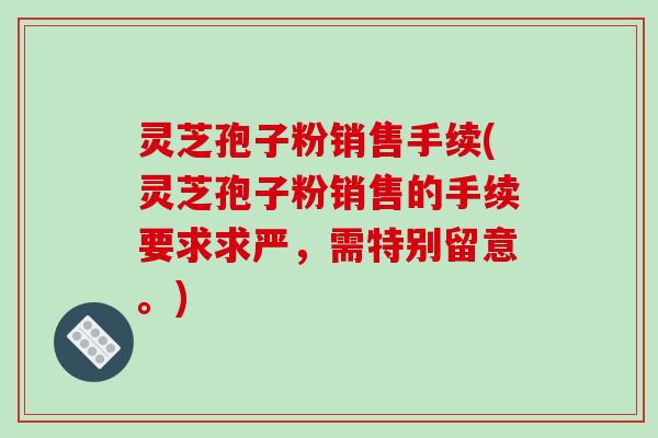 灵芝孢子粉销售手续(灵芝孢子粉销售的手续要求求严,需特别留意。)