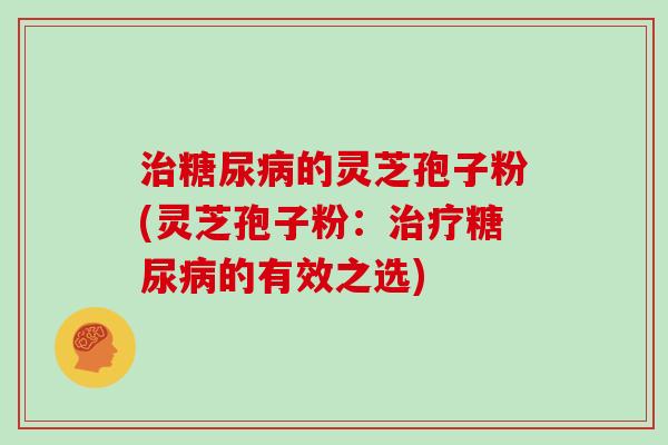 治糖尿病的灵芝孢子粉(灵芝孢子粉:治疗糖尿病的有效之选)