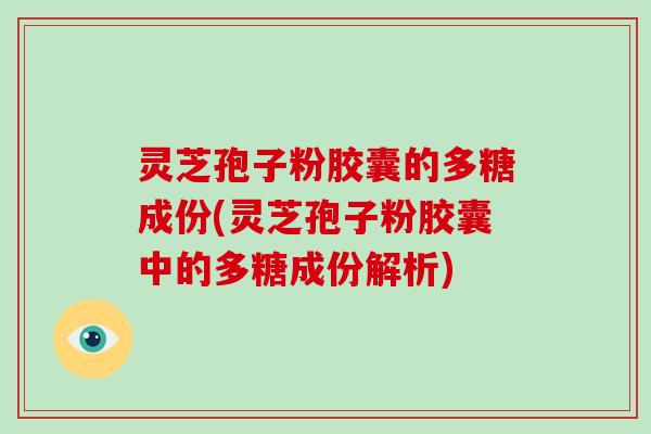 灵芝孢子粉胶囊的多糖成份(灵芝孢子粉胶囊中的多糖成份解析)