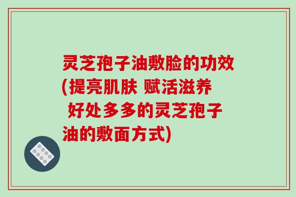 灵芝孢子油敷脸的功效(提亮肌肤 赋活滋养 好处多多的灵芝孢子油的敷面方式)