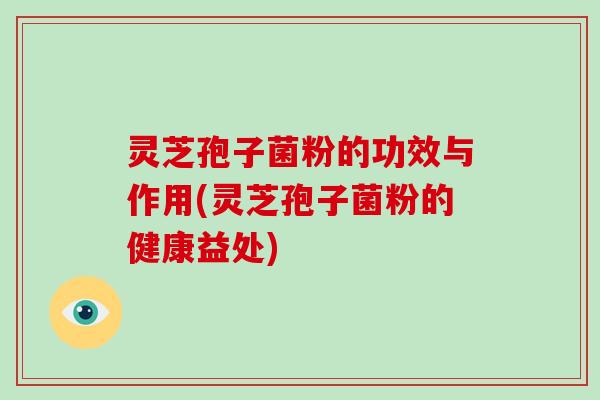 灵芝孢子菌粉的功效与作用(灵芝孢子菌粉的健康益处)
