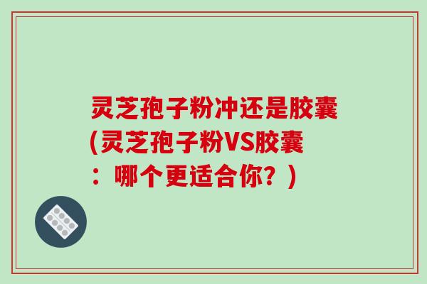 灵芝孢子粉冲还是胶囊(灵芝孢子粉VS胶囊:哪个更适合你?)