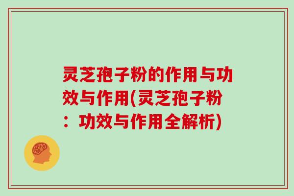 灵芝孢子粉的作用与功效与作用(灵芝孢子粉:功效与作用全解析)