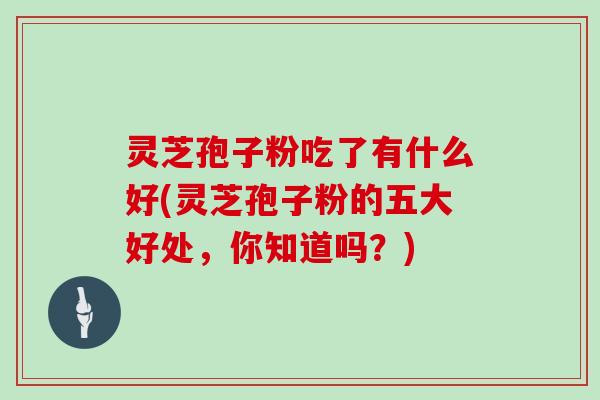 灵芝孢子粉吃了有什么好(灵芝孢子粉的五大好处，你知道吗？)
