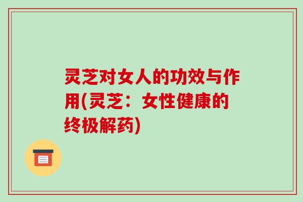 灵芝对女人的功效与作用(灵芝:女性健康的终极解药)