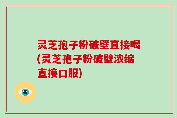 灵芝孢子粉破壁直接喝(灵芝孢子粉破壁浓缩直接口服)