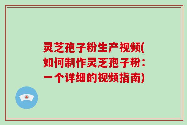 灵芝孢子粉生产视频(如何制作灵芝孢子粉：一个详细的视频指南)