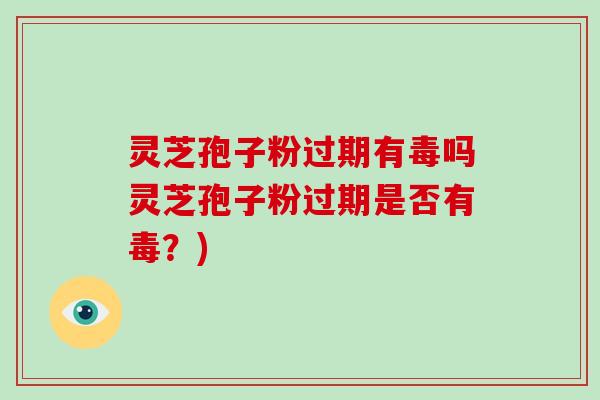 灵芝孢子粉过期有毒吗灵芝孢子粉过期是否有毒？)