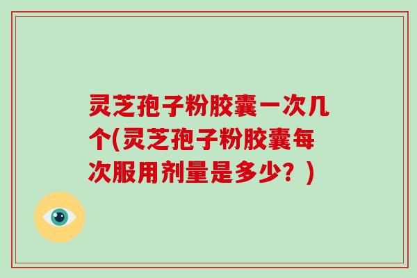 灵芝孢子粉胶囊一次几个(灵芝孢子粉胶囊每次服用剂量是多少?)