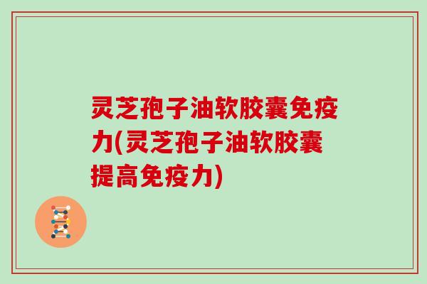 灵芝孢子油软胶囊免疫力(灵芝孢子油软胶囊提高免疫力)