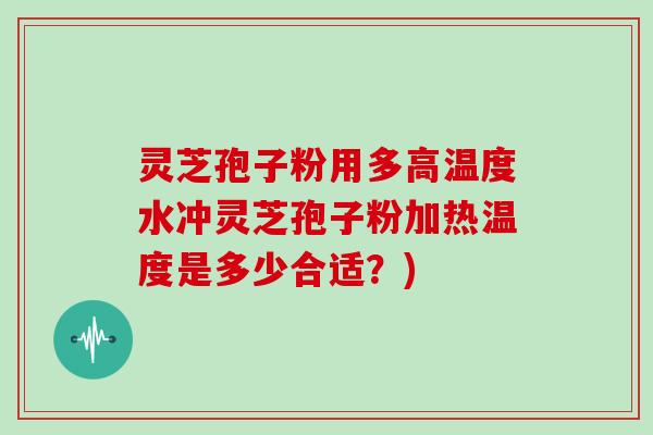 灵芝孢子粉用多高温度水冲灵芝孢子粉加热温度是多少合适?)