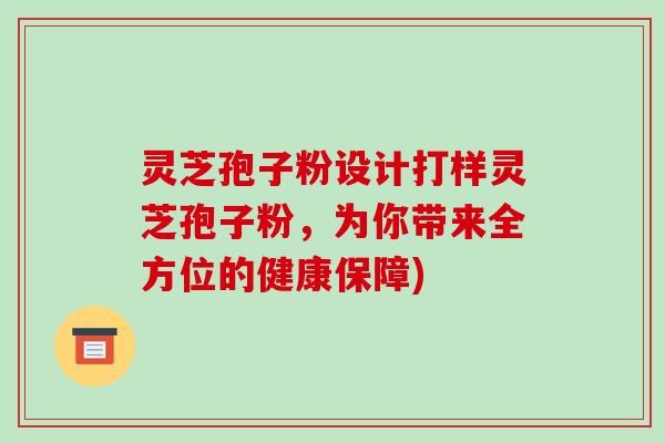 灵芝孢子粉设计打样灵芝孢子粉,为你带来全方位的健康保障)