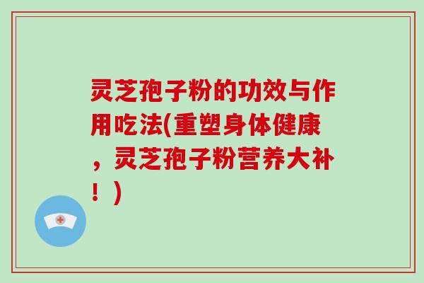 灵芝孢子粉的功效与作用吃法(重塑身体健康,灵芝孢子粉营养大补!)