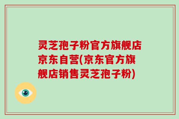 灵芝孢子粉官方旗舰店京东自营(京东官方旗舰店销售灵芝孢子粉)