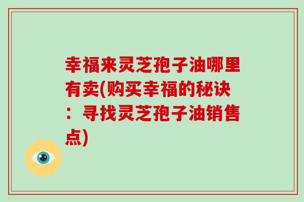 幸福来灵芝孢子油哪里有卖(购买幸福的秘诀：寻找灵芝孢子油销售点)