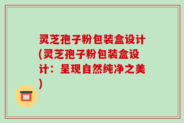 灵芝孢子粉包装盒设计(灵芝孢子粉包装盒设计:呈现自然纯净之美)