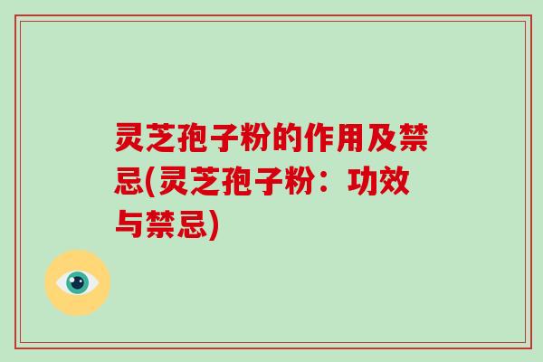 灵芝孢子粉的作用及禁忌(灵芝孢子粉:功效与禁忌)