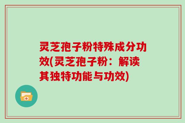 灵芝孢子粉特殊成分功效(灵芝孢子粉:解读其独特功能与功效)