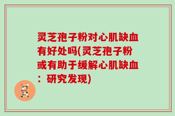 灵芝孢子粉对心肌缺血有好处吗(灵芝孢子粉或有助于缓解心肌缺血：研究发现)