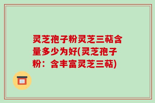 灵芝孢子粉灵芝三萜含量多少为好(灵芝孢子粉:含丰富灵芝三萜)