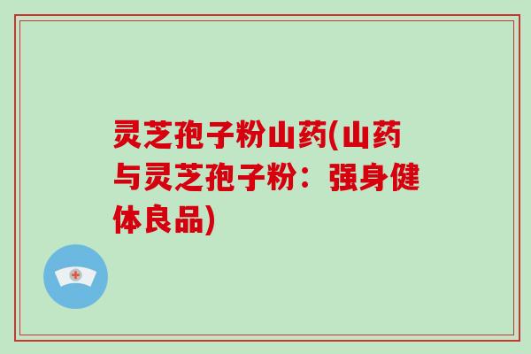 灵芝孢子粉山药(山药与灵芝孢子粉:强身健体良品)