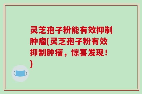 灵芝孢子粉能有效抑制肿瘤(灵芝孢子粉有效抑制肿瘤,惊喜发现!)