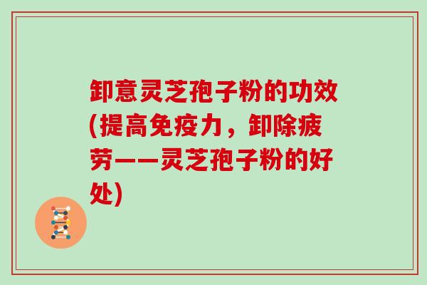 卸意灵芝孢子粉的功效(提高免疫力,卸除疲劳——灵芝孢子粉的好处)