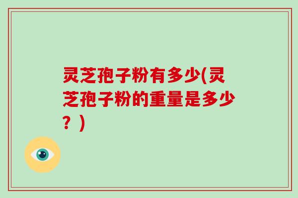 灵芝孢子粉有多少(灵芝孢子粉的重量是多少?)