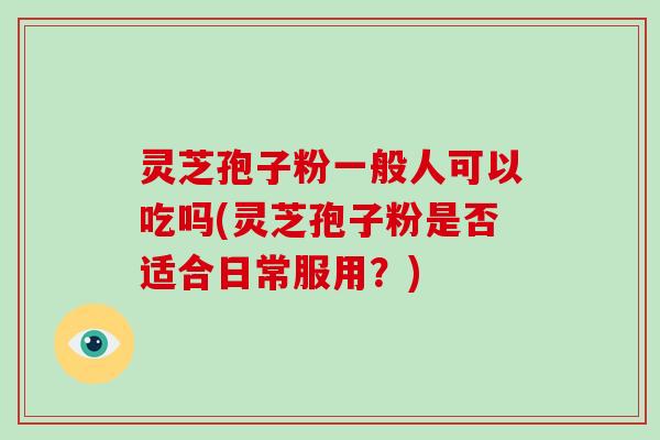 灵芝孢子粉一般人可以吃吗(灵芝孢子粉是否适合日常服用？)