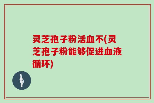 灵芝孢子粉活血不(灵芝孢子粉能够促进血液循环)