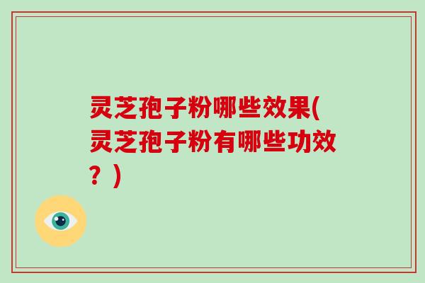 灵芝孢子粉哪些效果(灵芝孢子粉有哪些功效？)