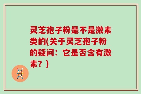 灵芝孢子粉是不是激素类的(关于灵芝孢子粉的疑问：它是否含有激素？)