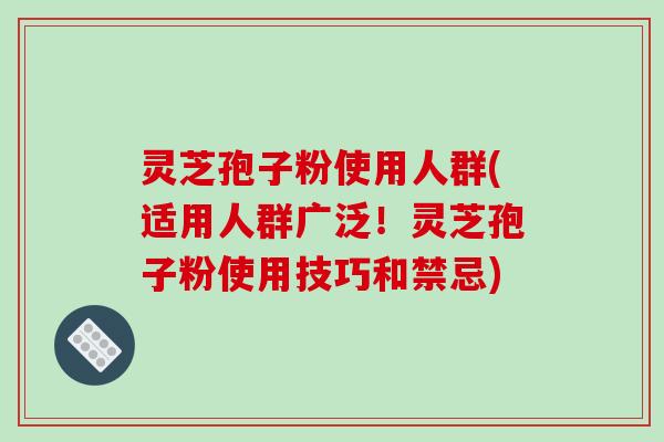灵芝孢子粉使用人群(适用人群广泛!灵芝孢子粉使用技巧和禁忌)