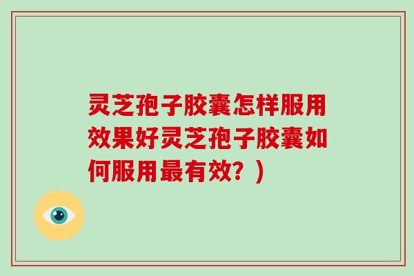 灵芝孢子胶囊怎样服用效果好灵芝孢子胶囊如何服用最有效?)