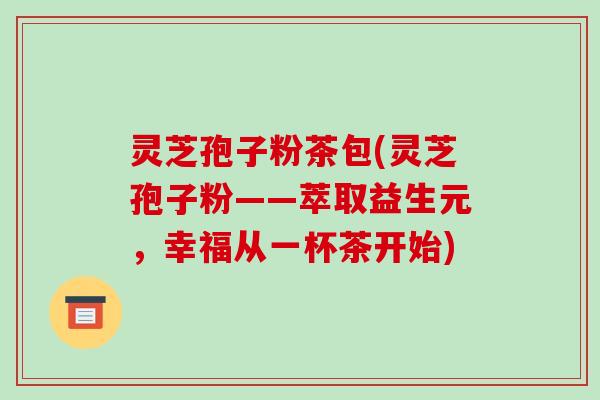 灵芝孢子粉茶包(灵芝孢子粉——萃取益生元,幸福从一杯茶开始)