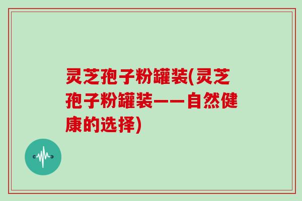 灵芝孢子粉罐装(灵芝孢子粉罐装——自然健康的选择)