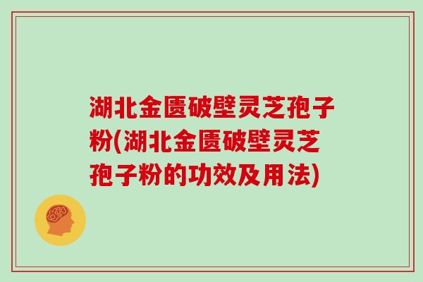 湖北金匮破壁灵芝孢子粉(湖北金匮破壁灵芝孢子粉的功效及用法)