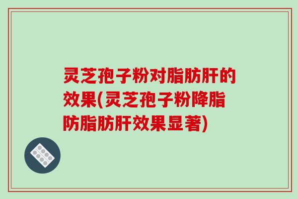 灵芝孢子粉对脂肪肝的效果(灵芝孢子粉降脂防脂肪肝效果显著)