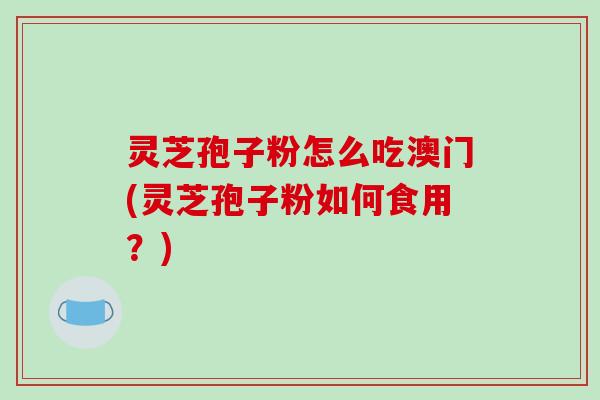 灵芝孢子粉怎么吃澳门(灵芝孢子粉如何食用？)