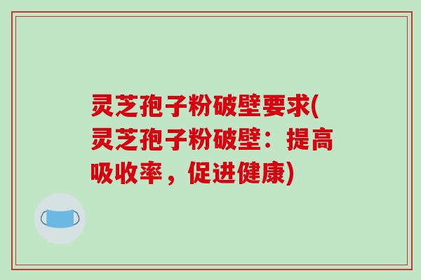 灵芝孢子粉破壁要求(灵芝孢子粉破壁:提高吸收率,促进健康)