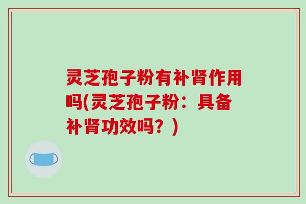 灵芝孢子粉有补肾作用吗(灵芝孢子粉:具备补肾功效吗?)