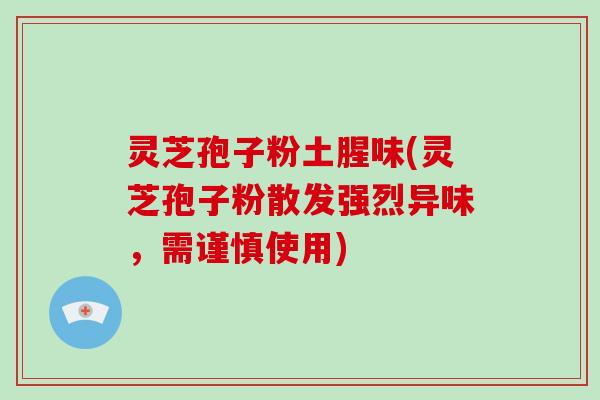 灵芝孢子粉土腥味(灵芝孢子粉散发强烈异味,需谨慎使用)