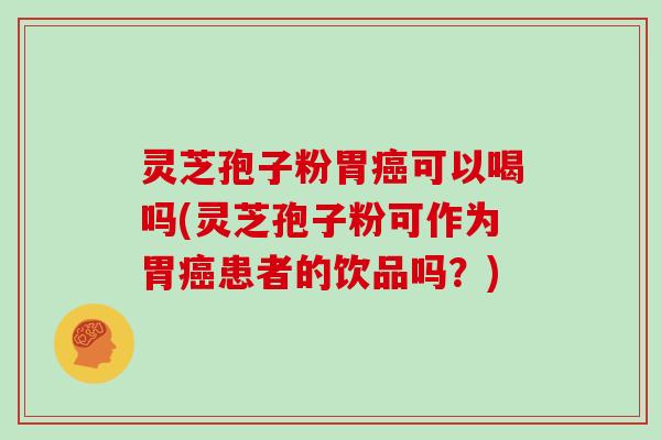灵芝孢子粉胃癌可以喝吗(灵芝孢子粉可作为胃癌患者的饮品吗？)