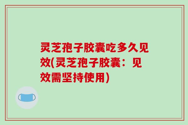 灵芝孢子胶囊吃多久见效(灵芝孢子胶囊:见效需坚持使用)
