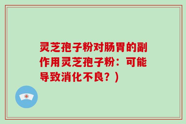 灵芝孢子粉对肠胃的副作用灵芝孢子粉:可能导致消化不良?)