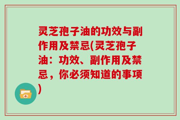 灵芝孢子油的功效与副作用及禁忌(灵芝孢子油:功效、副作用及禁忌,你必须知道的事项)