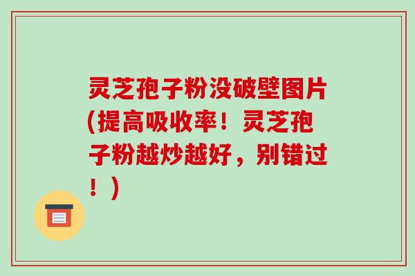 灵芝孢子粉没破壁图片(提高吸收率!灵芝孢子粉越炒越好,别错过!)