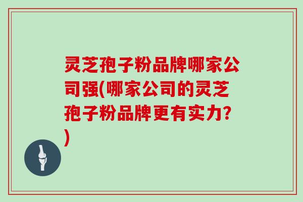 灵芝孢子粉品牌哪家公司强(哪家公司的灵芝孢子粉品牌更有实力？)