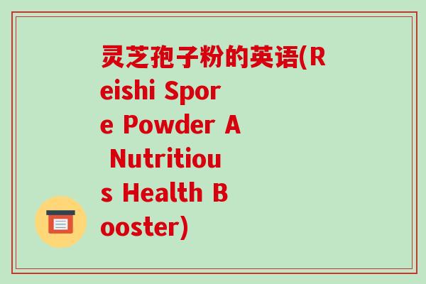 灵芝孢子粉的英语(Reishi Spore Powder A Nutritious Health Booster)